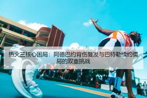 re-huo-san-he-xin-kun-ju-a-de-ba-yue-bei-shang-fu-fa-yu-ba-te-lei-xu-yue-jiang-ju-de-shuang-chong-tiao-zhan-3-415.jpg